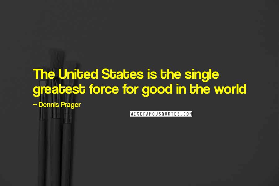 Dennis Prager Quotes: The United States is the single greatest force for good in the world