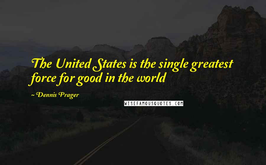 Dennis Prager Quotes: The United States is the single greatest force for good in the world