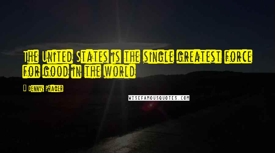 Dennis Prager Quotes: The United States is the single greatest force for good in the world