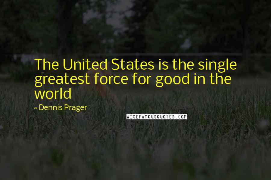 Dennis Prager Quotes: The United States is the single greatest force for good in the world