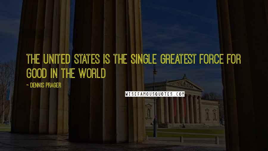Dennis Prager Quotes: The United States is the single greatest force for good in the world
