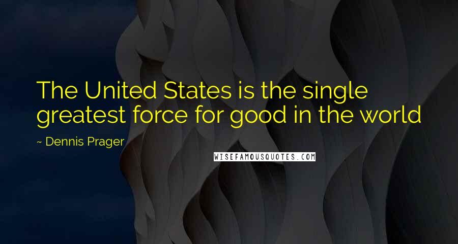 Dennis Prager Quotes: The United States is the single greatest force for good in the world