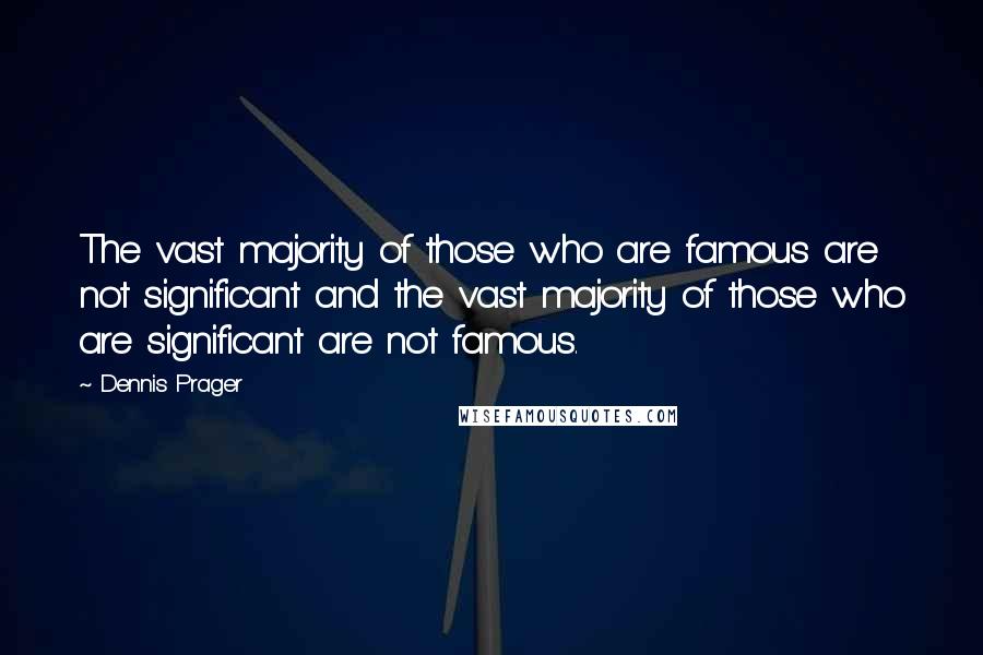 Dennis Prager Quotes: The vast majority of those who are famous are not significant and the vast majority of those who are significant are not famous.