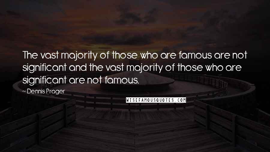 Dennis Prager Quotes: The vast majority of those who are famous are not significant and the vast majority of those who are significant are not famous.