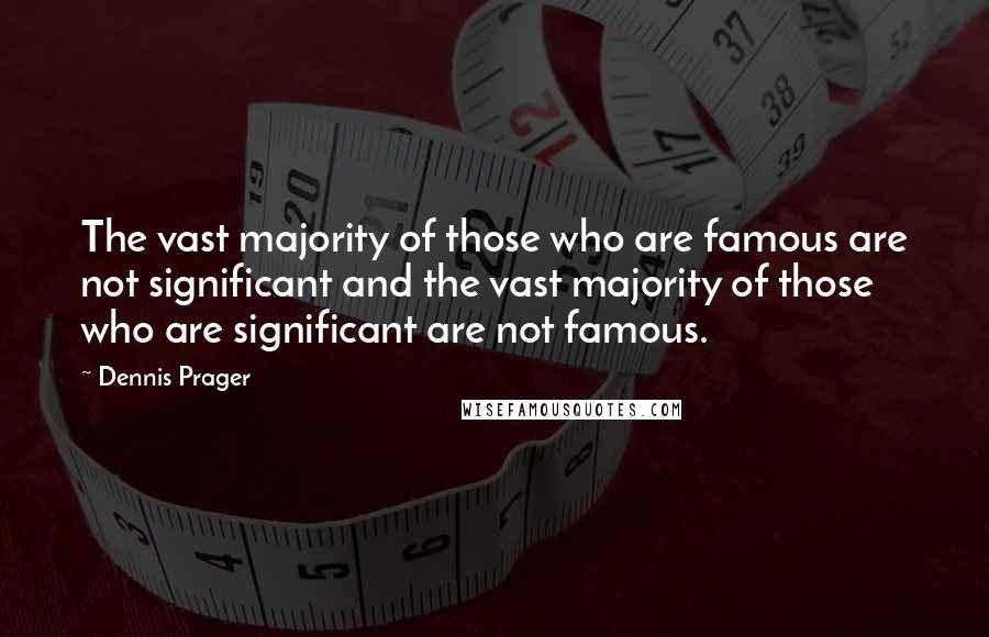 Dennis Prager Quotes: The vast majority of those who are famous are not significant and the vast majority of those who are significant are not famous.