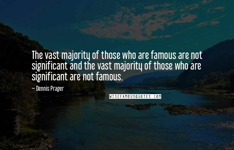 Dennis Prager Quotes: The vast majority of those who are famous are not significant and the vast majority of those who are significant are not famous.