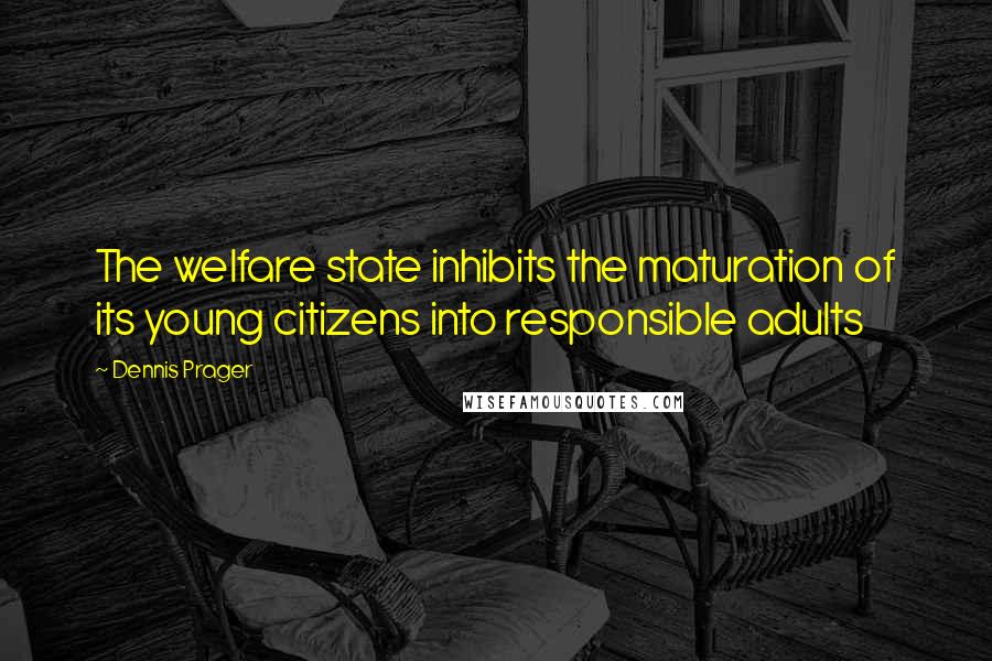 Dennis Prager Quotes: The welfare state inhibits the maturation of its young citizens into responsible adults
