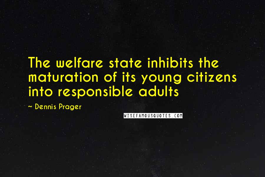 Dennis Prager Quotes: The welfare state inhibits the maturation of its young citizens into responsible adults