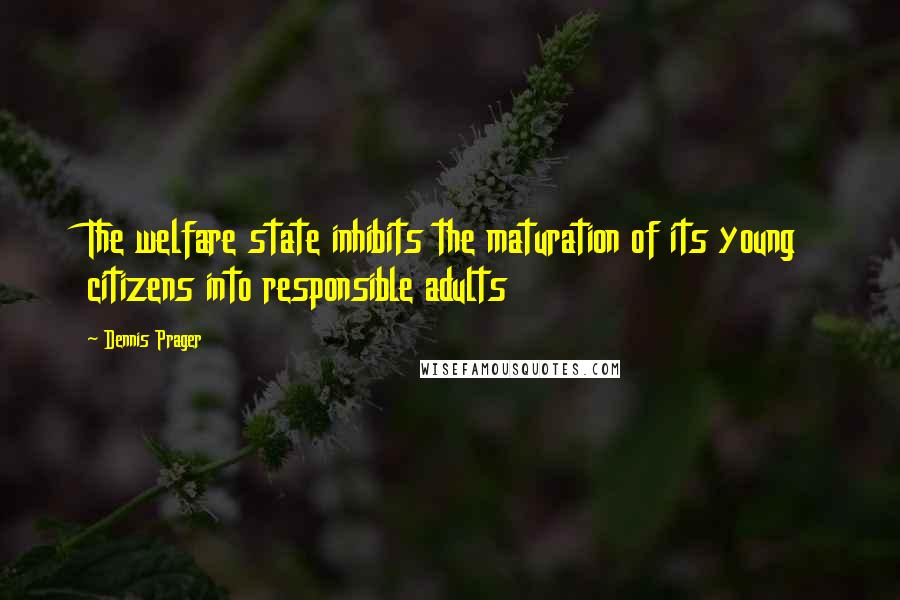 Dennis Prager Quotes: The welfare state inhibits the maturation of its young citizens into responsible adults
