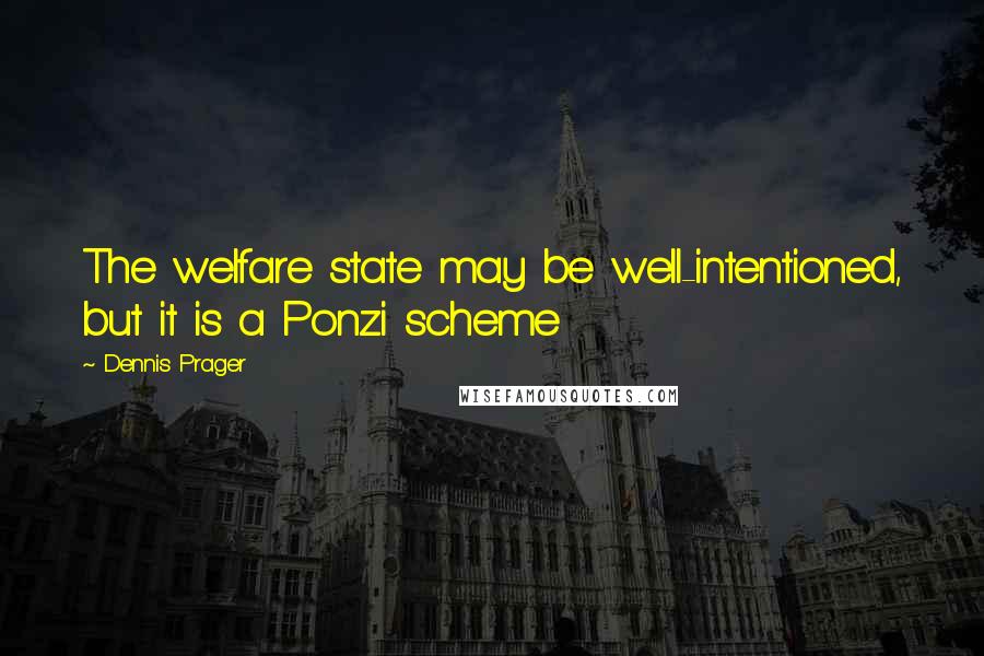 Dennis Prager Quotes: The welfare state may be well-intentioned, but it is a Ponzi scheme