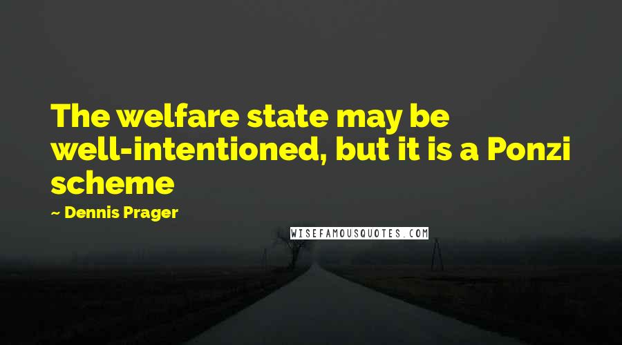 Dennis Prager Quotes: The welfare state may be well-intentioned, but it is a Ponzi scheme