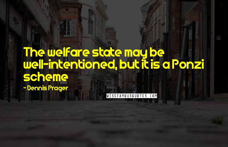 Dennis Prager Quotes: The welfare state may be well-intentioned, but it is a Ponzi scheme