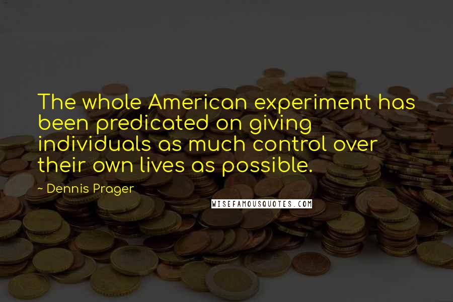 Dennis Prager Quotes: The whole American experiment has been predicated on giving individuals as much control over their own lives as possible.