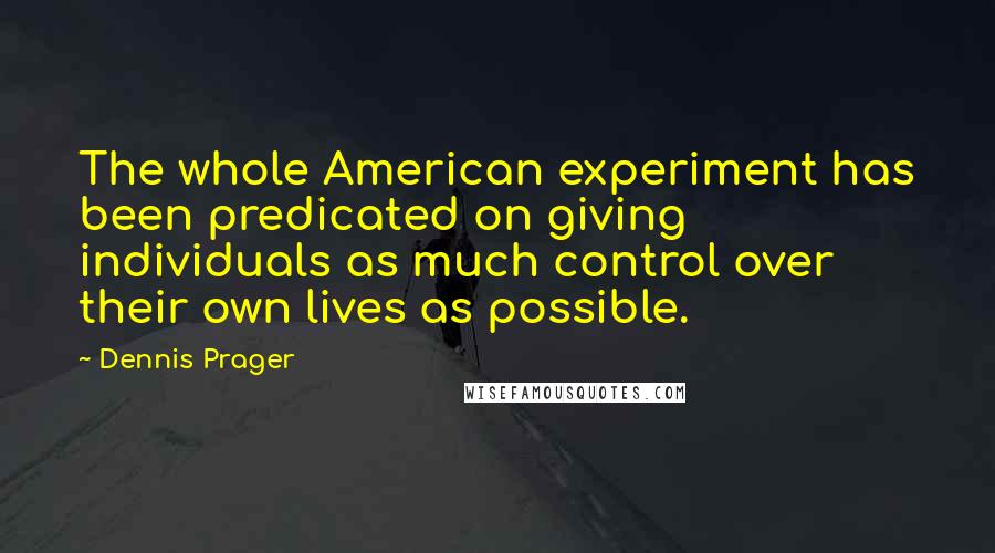 Dennis Prager Quotes: The whole American experiment has been predicated on giving individuals as much control over their own lives as possible.