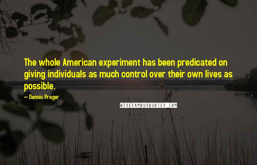 Dennis Prager Quotes: The whole American experiment has been predicated on giving individuals as much control over their own lives as possible.