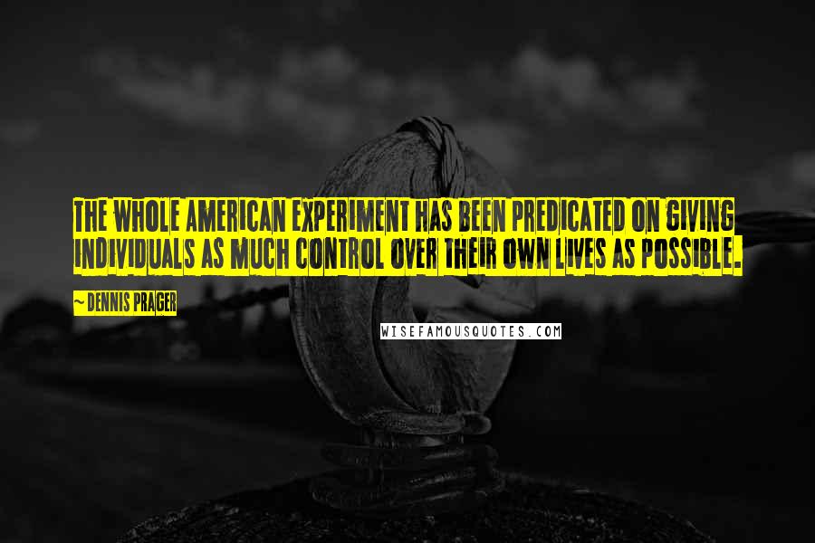 Dennis Prager Quotes: The whole American experiment has been predicated on giving individuals as much control over their own lives as possible.