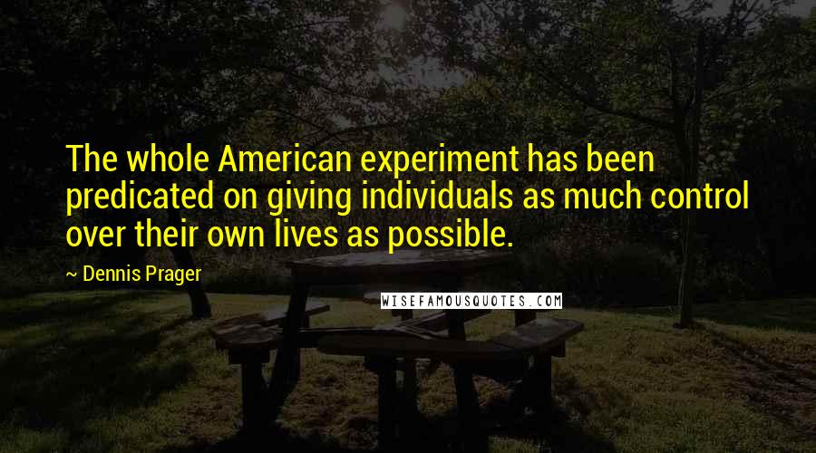 Dennis Prager Quotes: The whole American experiment has been predicated on giving individuals as much control over their own lives as possible.