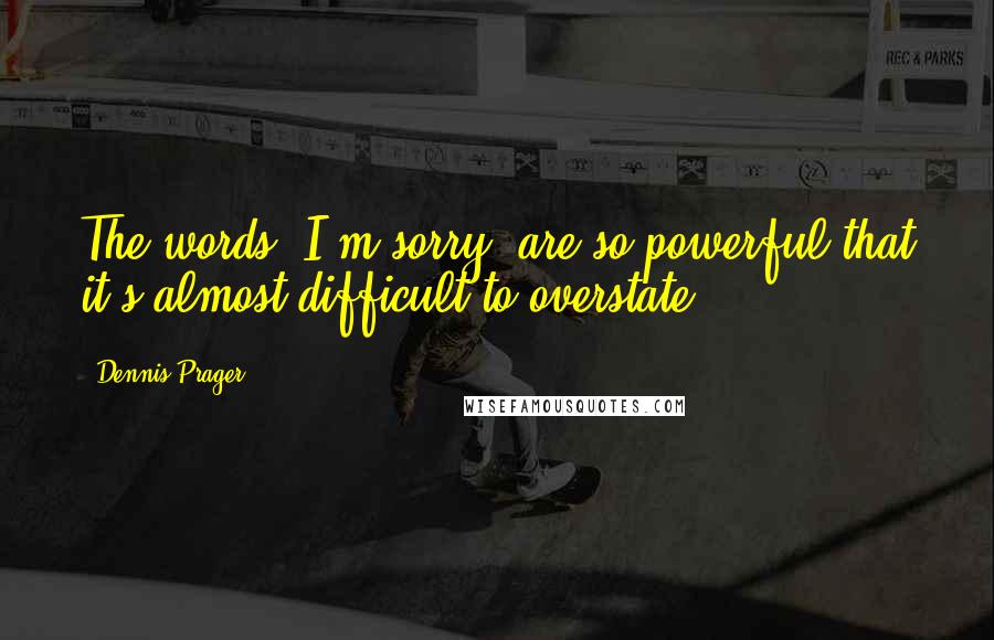 Dennis Prager Quotes: The words 'I'm sorry' are so powerful that it's almost difficult to overstate