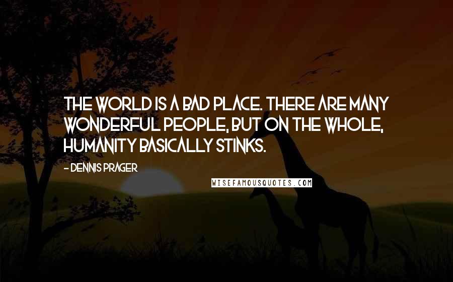 Dennis Prager Quotes: The world is a bad place. There are many wonderful people, but on the whole, humanity basically stinks.