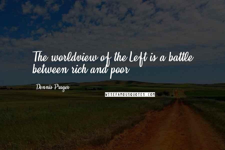 Dennis Prager Quotes: The worldview of the Left is a battle between rich and poor