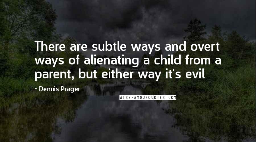 Dennis Prager Quotes: There are subtle ways and overt ways of alienating a child from a parent, but either way it's evil