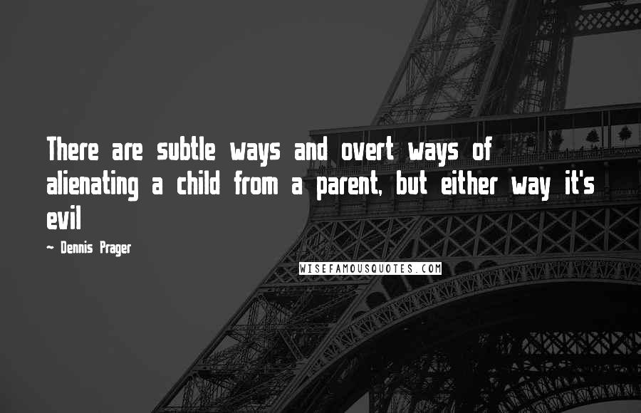 Dennis Prager Quotes: There are subtle ways and overt ways of alienating a child from a parent, but either way it's evil