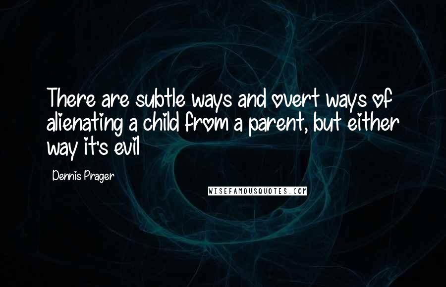 Dennis Prager Quotes: There are subtle ways and overt ways of alienating a child from a parent, but either way it's evil