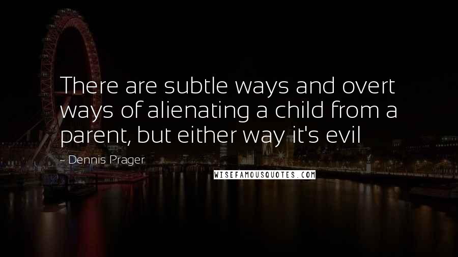 Dennis Prager Quotes: There are subtle ways and overt ways of alienating a child from a parent, but either way it's evil