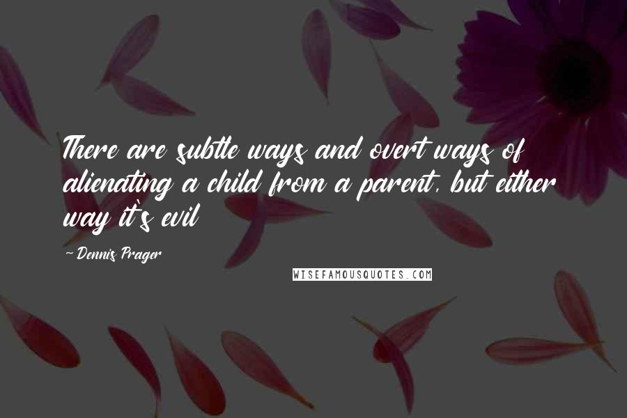 Dennis Prager Quotes: There are subtle ways and overt ways of alienating a child from a parent, but either way it's evil