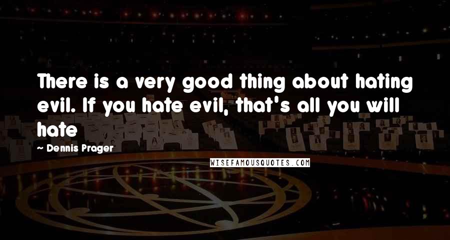 Dennis Prager Quotes: There is a very good thing about hating evil. If you hate evil, that's all you will hate