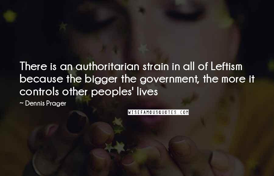 Dennis Prager Quotes: There is an authoritarian strain in all of Leftism because the bigger the government, the more it controls other peoples' lives