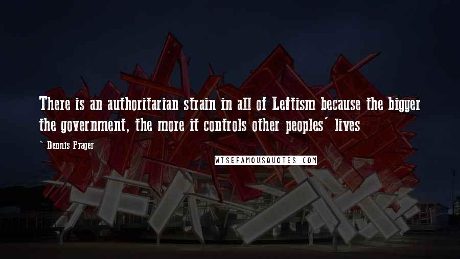 Dennis Prager Quotes: There is an authoritarian strain in all of Leftism because the bigger the government, the more it controls other peoples' lives