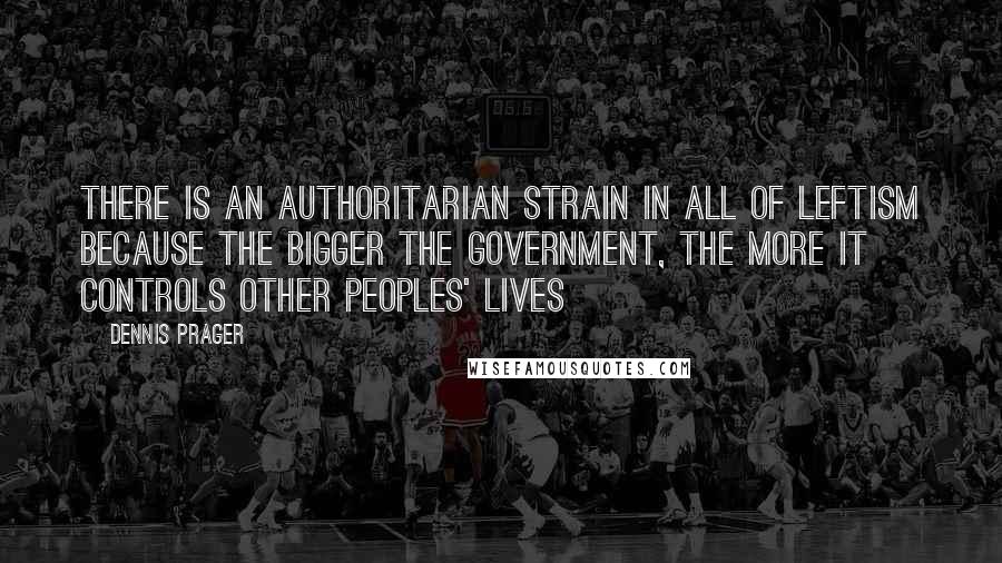 Dennis Prager Quotes: There is an authoritarian strain in all of Leftism because the bigger the government, the more it controls other peoples' lives