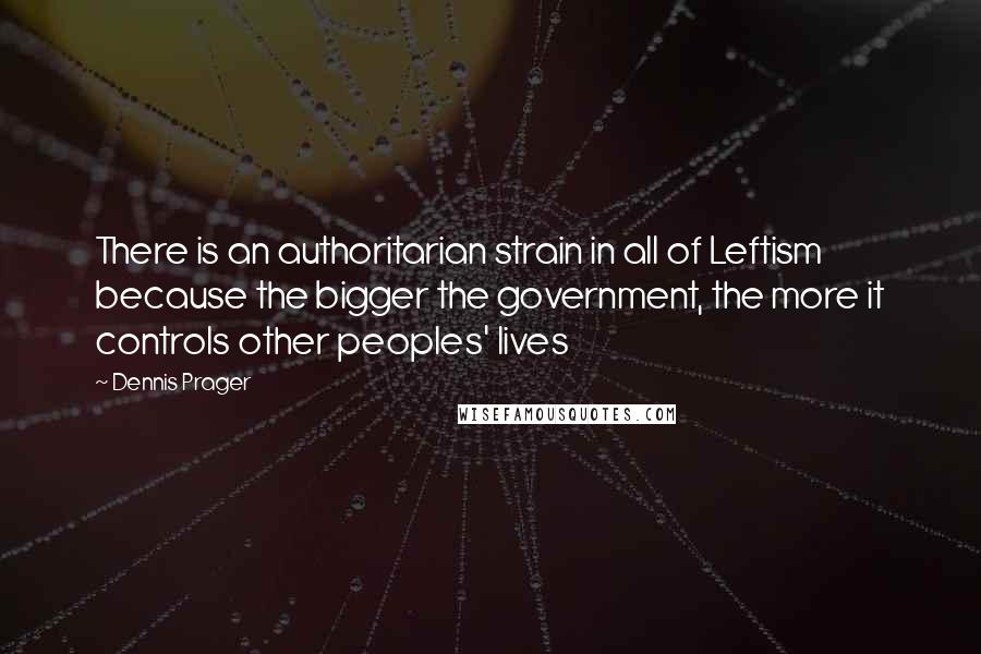 Dennis Prager Quotes: There is an authoritarian strain in all of Leftism because the bigger the government, the more it controls other peoples' lives