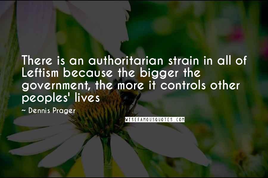 Dennis Prager Quotes: There is an authoritarian strain in all of Leftism because the bigger the government, the more it controls other peoples' lives