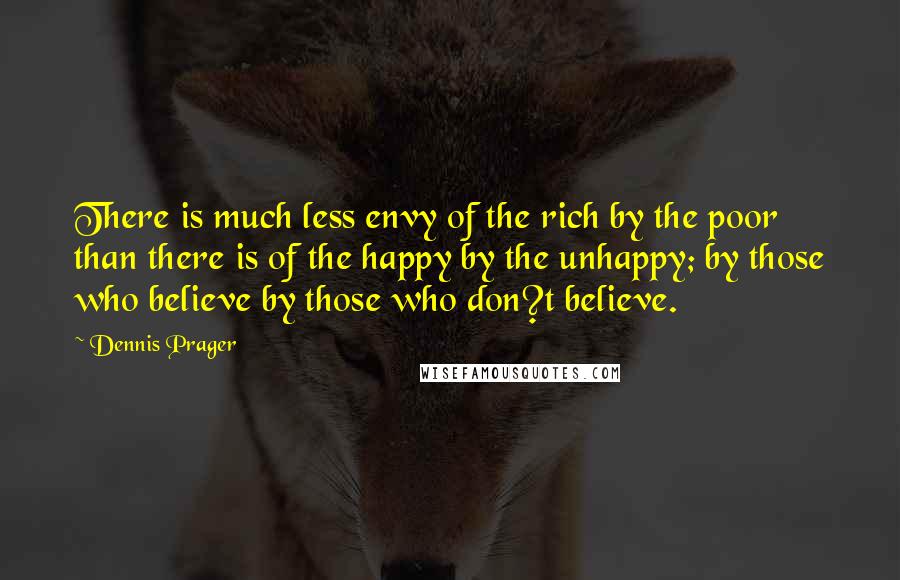 Dennis Prager Quotes: There is much less envy of the rich by the poor than there is of the happy by the unhappy; by those who believe by those who don?t believe.