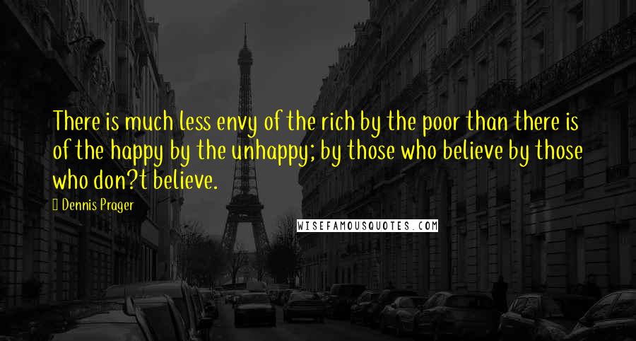 Dennis Prager Quotes: There is much less envy of the rich by the poor than there is of the happy by the unhappy; by those who believe by those who don?t believe.