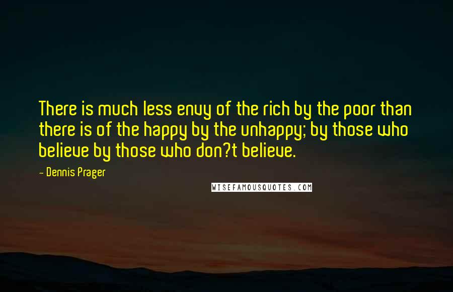 Dennis Prager Quotes: There is much less envy of the rich by the poor than there is of the happy by the unhappy; by those who believe by those who don?t believe.