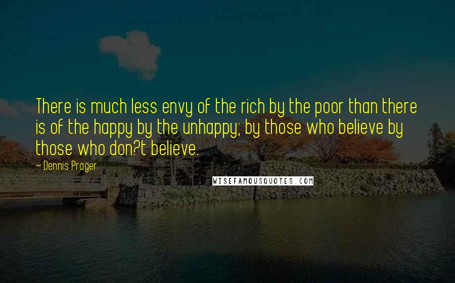 Dennis Prager Quotes: There is much less envy of the rich by the poor than there is of the happy by the unhappy; by those who believe by those who don?t believe.