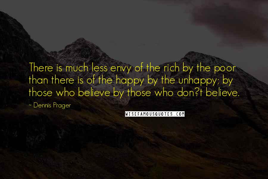 Dennis Prager Quotes: There is much less envy of the rich by the poor than there is of the happy by the unhappy; by those who believe by those who don?t believe.
