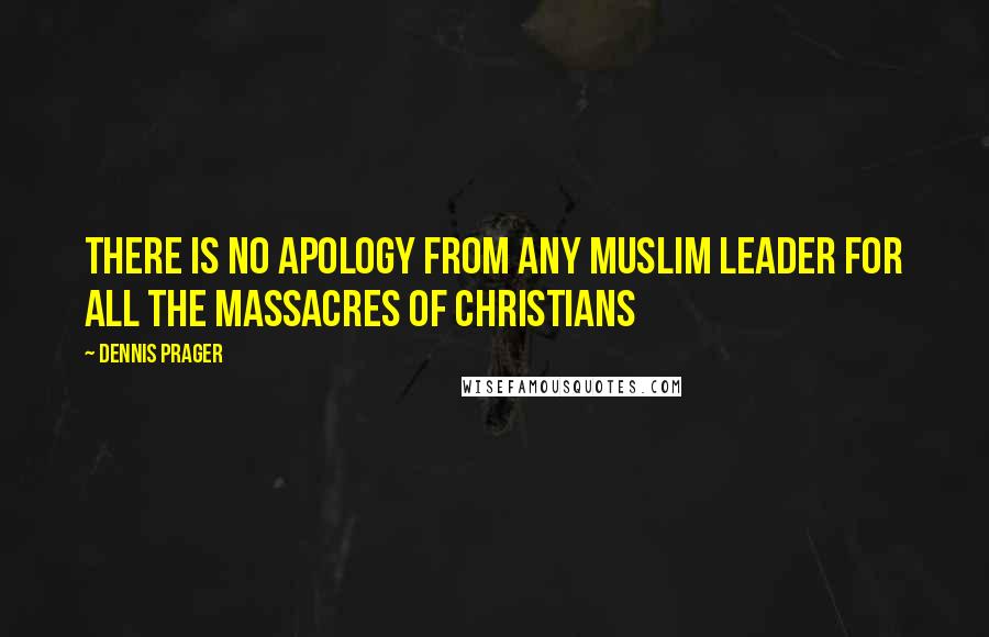 Dennis Prager Quotes: There is no apology from any Muslim leader for all the massacres of Christians