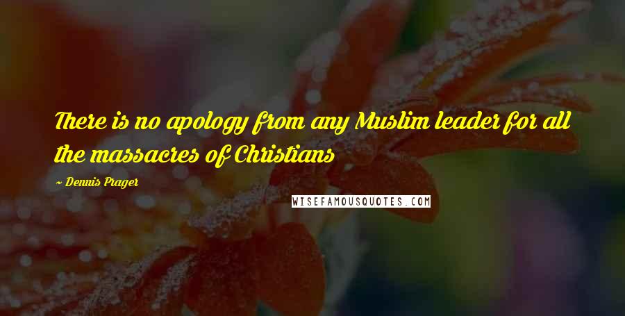 Dennis Prager Quotes: There is no apology from any Muslim leader for all the massacres of Christians