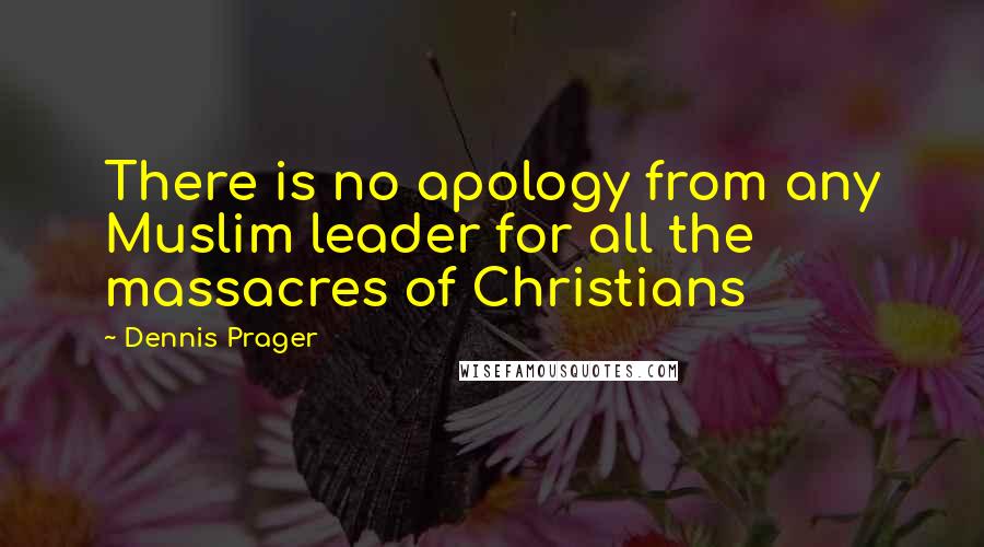 Dennis Prager Quotes: There is no apology from any Muslim leader for all the massacres of Christians