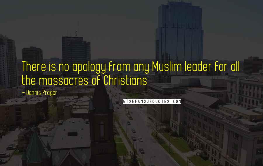 Dennis Prager Quotes: There is no apology from any Muslim leader for all the massacres of Christians