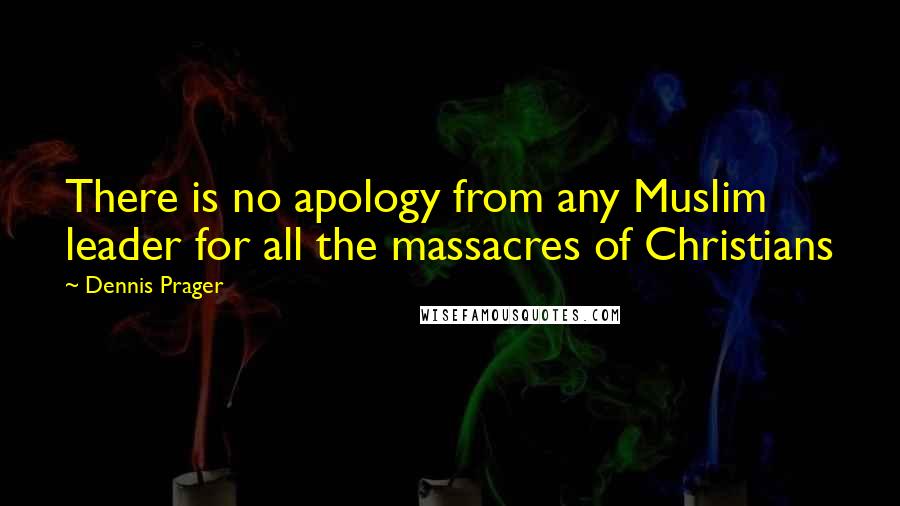 Dennis Prager Quotes: There is no apology from any Muslim leader for all the massacres of Christians