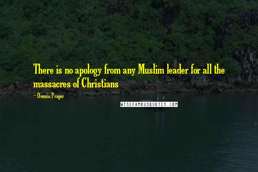 Dennis Prager Quotes: There is no apology from any Muslim leader for all the massacres of Christians