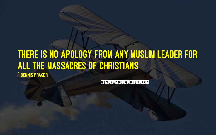 Dennis Prager Quotes: There is no apology from any Muslim leader for all the massacres of Christians