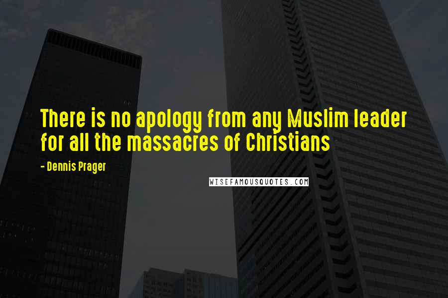 Dennis Prager Quotes: There is no apology from any Muslim leader for all the massacres of Christians