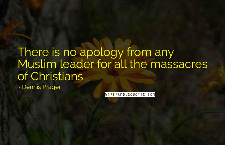 Dennis Prager Quotes: There is no apology from any Muslim leader for all the massacres of Christians