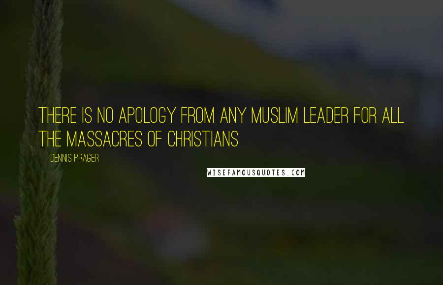 Dennis Prager Quotes: There is no apology from any Muslim leader for all the massacres of Christians